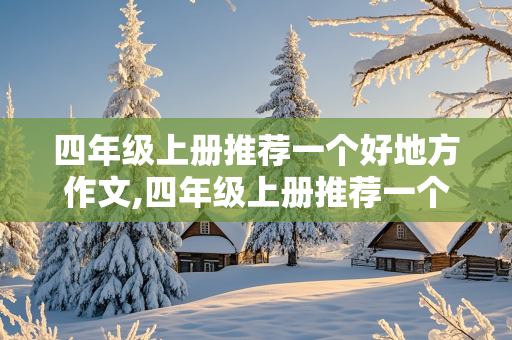 四年级上册推荐一个好地方作文,四年级上册推荐一个好地方作文400字