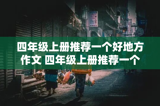 四年级上册推荐一个好地方作文 四年级上册推荐一个好地方作文400字