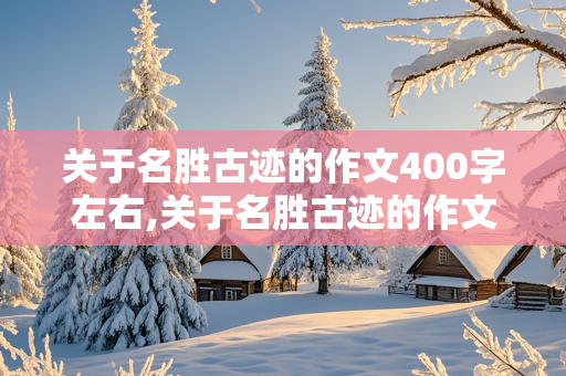 关于名胜古迹的作文400字左右,关于名胜古迹的作文400字左右黄山