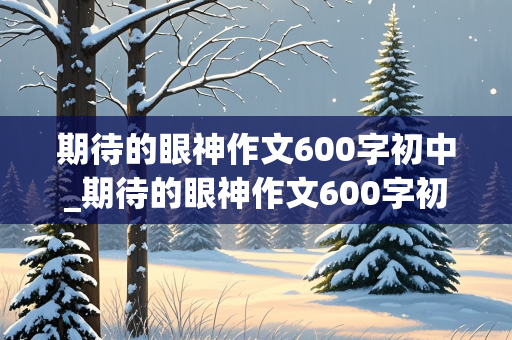 期待的眼神作文600字初中_期待的眼神作文600字初中作文