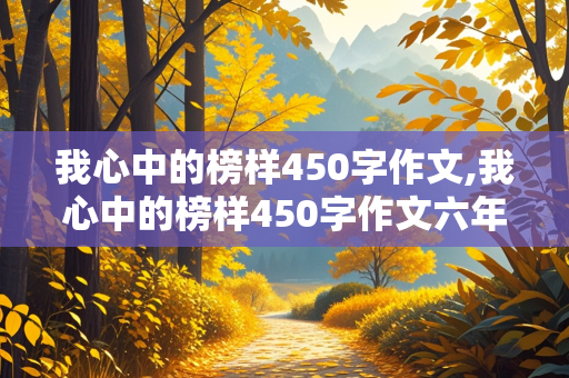 我心中的榜样450字作文,我心中的榜样450字作文六年级