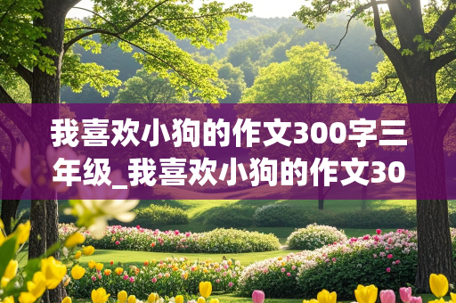 我喜欢小狗的作文300字三年级_我喜欢小狗的作文300字三年级作文怎么写