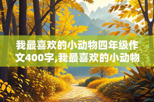 我最喜欢的小动物四年级作文400字,我最喜欢的小动物四年级作文400字左右