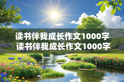 读书伴我成长作文1000字 读书伴我成长作文1000字初中作文