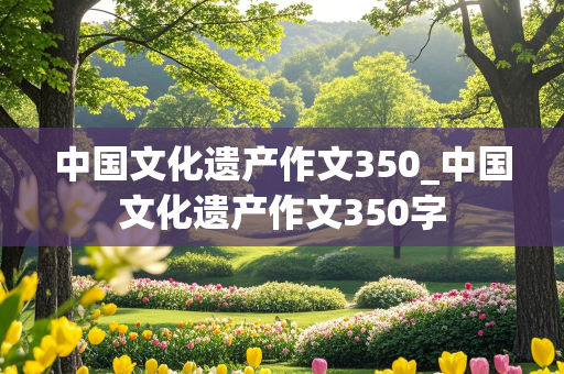 中国文化遗产作文350_中国文化遗产作文350字