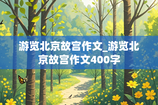 游览北京故宫作文_游览北京故宫作文400字