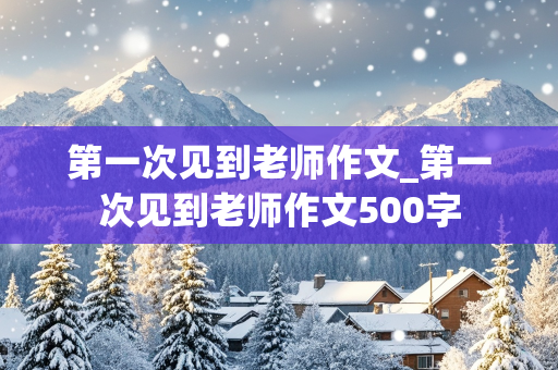 第一次见到老师作文_第一次见到老师作文500字