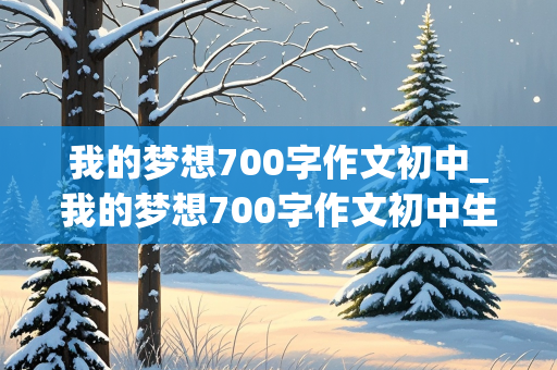 我的梦想700字作文初中_我的梦想700字作文初中生怎么写