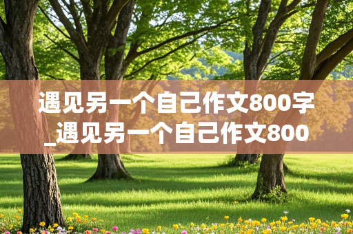 遇见另一个自己作文800字_遇见另一个自己作文800字记叙文