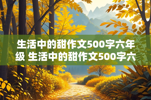 生活中的甜作文500字六年级 生活中的甜作文500字六年级结尾