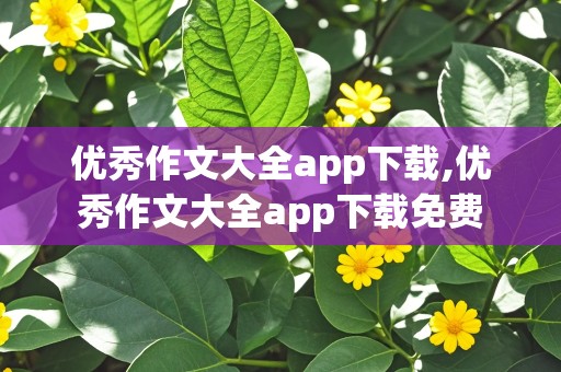 优秀作文大全app下载,优秀作文大全app下载免费