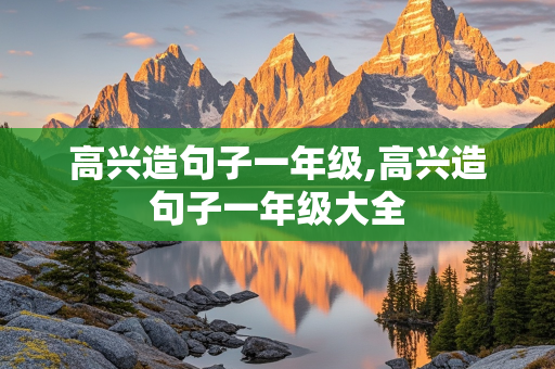 高兴造句子一年级,高兴造句子一年级大全