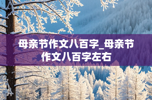 母亲节作文八百字_母亲节作文八百字左右