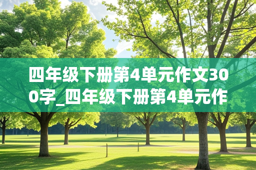 四年级下册第4单元作文300字_四年级下册第4单元作文300字我的动物朋友