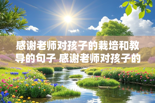 感谢老师对孩子的栽培和教导的句子 感谢老师对孩子的栽培的话语