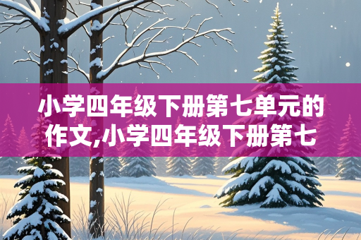 小学四年级下册第七单元的作文,小学四年级下册第七单元的作文怎么写