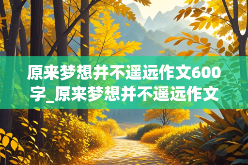 原来梦想并不遥远作文600字_原来梦想并不遥远作文600字初中