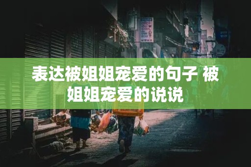 表达被姐姐宠爱的句子 被姐姐宠爱的说说