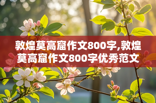 敦煌莫高窟作文800字,敦煌莫高窟作文800字优秀范文