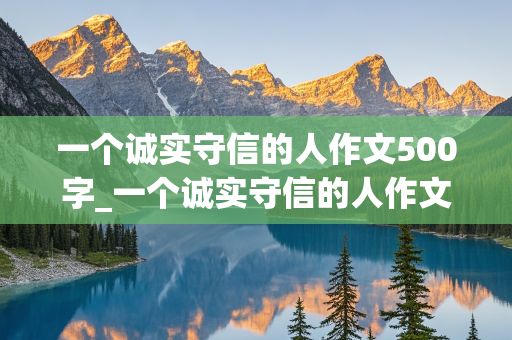 一个诚实守信的人作文500字_一个诚实守信的人作文500字左右