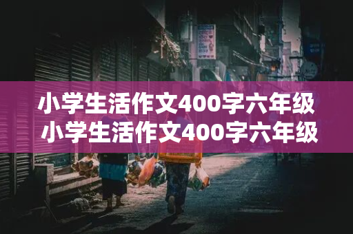 小学生活作文400字六年级 小学生活作文400字六年级上册