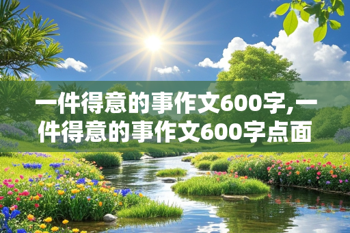 一件得意的事作文600字,一件得意的事作文600字点面结合