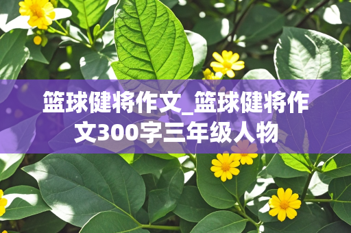 篮球健将作文_篮球健将作文300字三年级人物