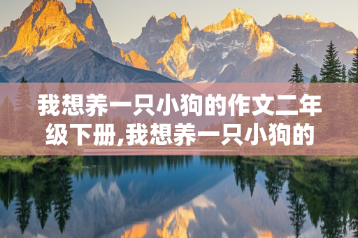 我想养一只小狗的作文二年级下册,我想养一只小狗的作文二年级下册200字