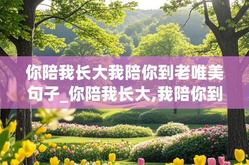 你陪我长大我陪你到老唯美句子_你陪我长大,我陪你到老是什么意思