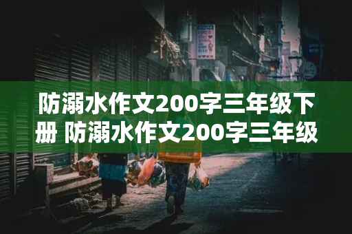 防溺水作文200字三年级下册 防溺水作文200字三年级下册免费