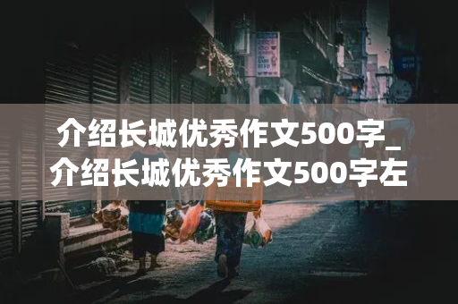 介绍长城优秀作文500字_介绍长城优秀作文500字左右