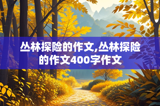 丛林探险的作文,丛林探险的作文400字作文