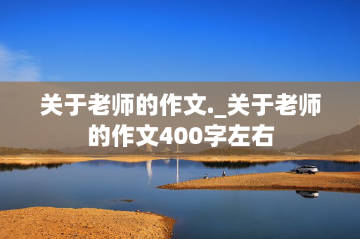 关于老师的作文._关于老师的作文400字左右