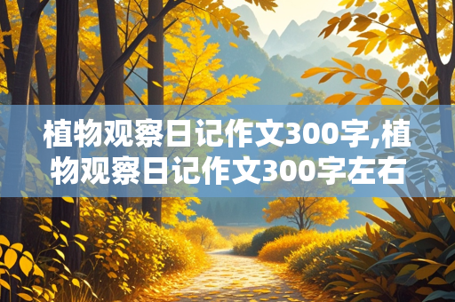 植物观察日记作文300字,植物观察日记作文300字左右