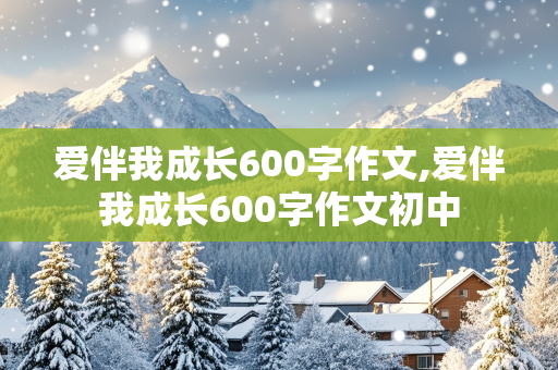 爱伴我成长600字作文,爱伴我成长600字作文初中