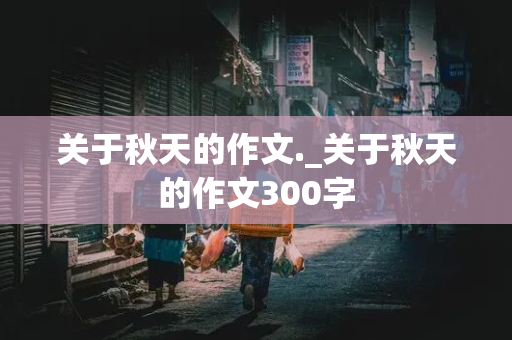 关于秋天的作文._关于秋天的作文300字