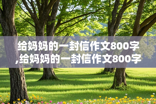 给妈妈的一封信作文800字,给妈妈的一封信作文800字高中