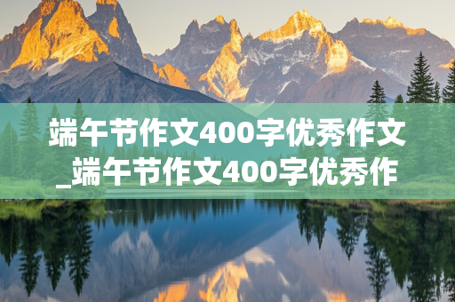 端午节作文400字优秀作文_端午节作文400字优秀作文包粽子