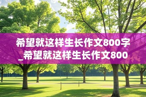 希望就这样生长作文800字_希望就这样生长作文800字初中