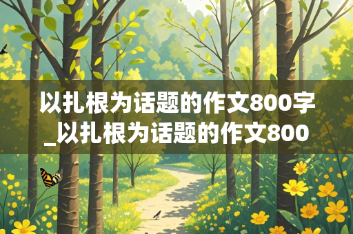 以扎根为话题的作文800字_以扎根为话题的作文800字记叙文