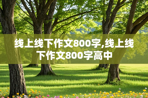 线上线下作文800字,线上线下作文800字高中