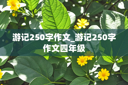 游记250字作文_游记250字作文四年级