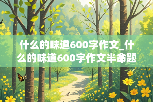 什么的味道600字作文_什么的味道600字作文半命题记叙文