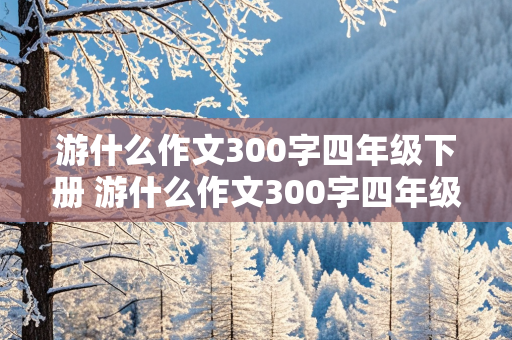 游什么作文300字四年级下册 游什么作文300字四年级下册获奖作文