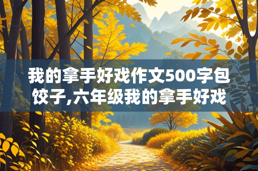 我的拿手好戏作文500字包饺子,六年级我的拿手好戏作文500字包饺子