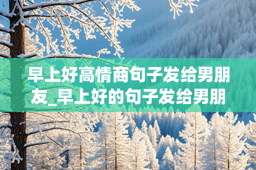 早上好高情商句子发给男朋友_早上好的句子发给男朋友