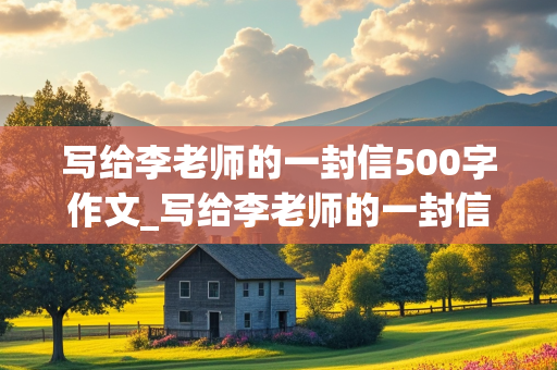 写给李老师的一封信500字作文_写给李老师的一封信500字作文怎么写