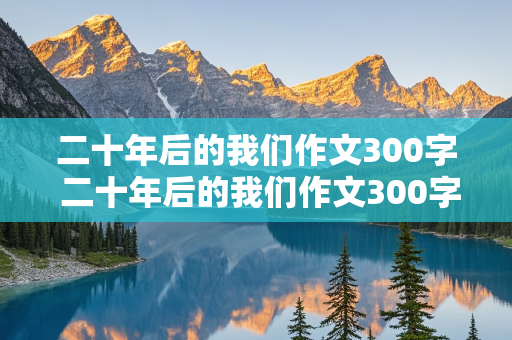 二十年后的我们作文300字 二十年后的我们作文300字左右