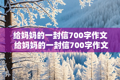 给妈妈的一封信700字作文 给妈妈的一封信700字作文 初中