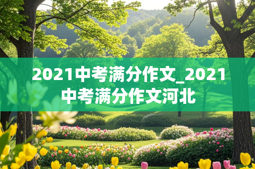 2021中考满分作文_2021中考满分作文河北